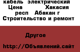 кабель  электрический › Цена ­ 9 000 - Хакасия респ., Абакан г. Строительство и ремонт » Другое   